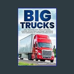 Read PDF 📖 Big Trucks: CDL Training For Truck Drivers, Owner Operators, Hotshot Truckers & Commerc