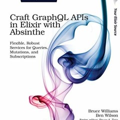 [Read] [EPUB KINDLE PDF EBOOK] Craft GraphQL APIs in Elixir with Absinthe: Flexible, Robust Services