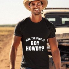 Who The F Is Boy Howdy Shirt
