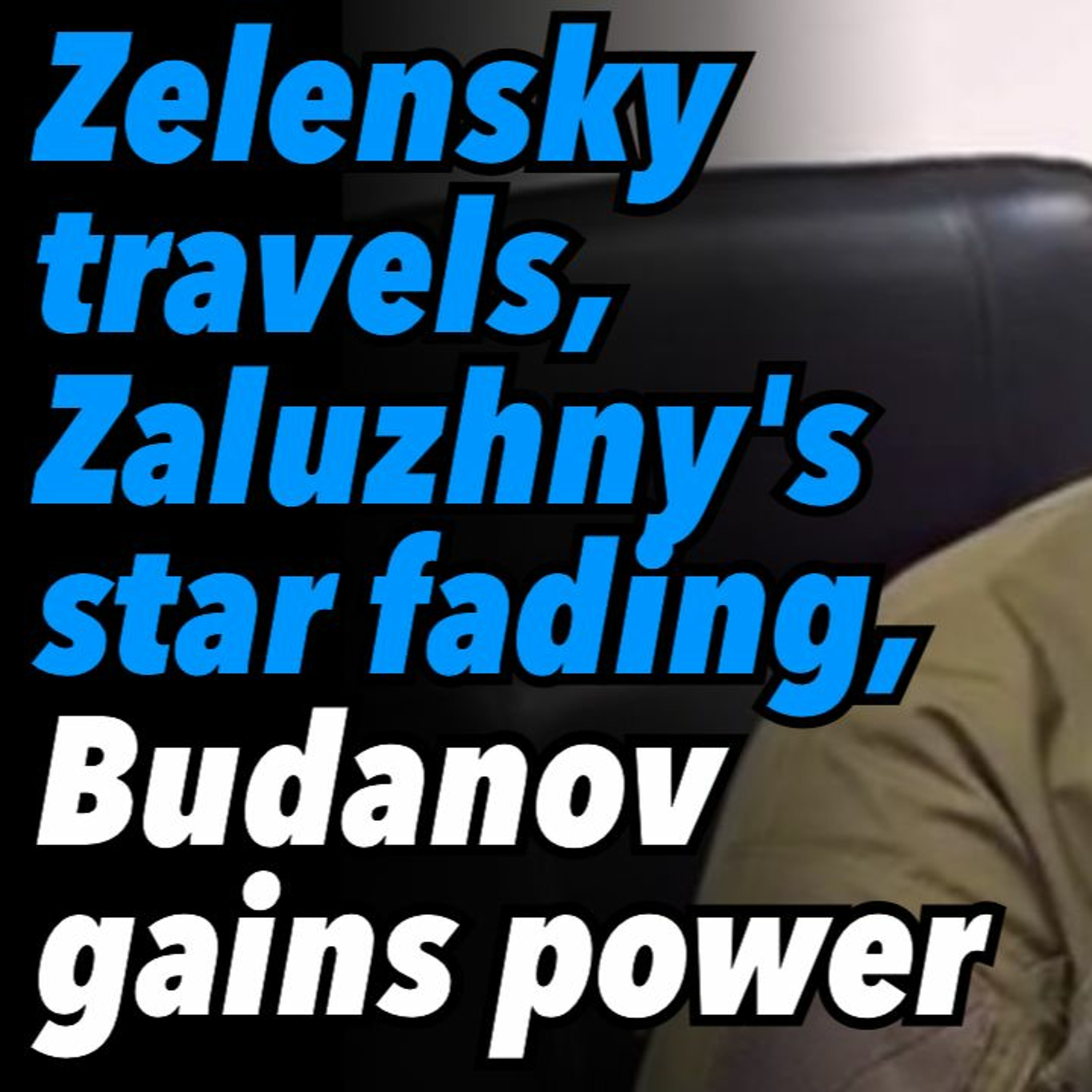 Zelensky travels, Zaluzhny's star fading, Intel Chief Budanov gains power