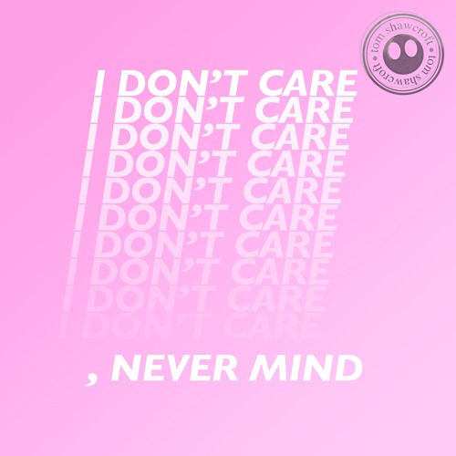 I don't care, never mind