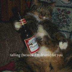 falling (because im drunk) for you