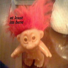 at least im here