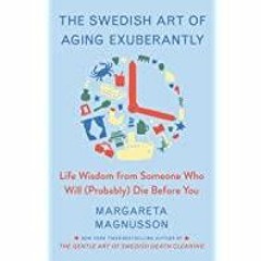 [PDF][Download] The Swedish Art of Aging Exuberantly: Life Wisdom from Someone Who Will (Probably) D