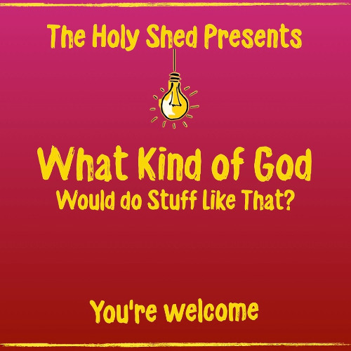 Holy Shed Presents | What Kind of God Would do Stuff Like That?