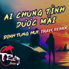 Ai Chung Tình Được Mãi Remix - Đinh Tùng Huy (ft. DJ Tray C)