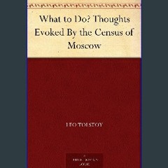 Read eBook [PDF] 🌟 What to Do? Thoughts Evoked By the Census of Moscow Pdf Ebook