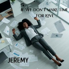 IF WE DON'T MAKE TIME FOR LOVE