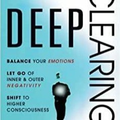 Download~ PDF DEEP CLEARING: Balance Your Emotions, Let Go Of Inner & Outer Negativity, Shift To Hig
