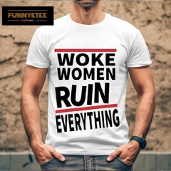 Woke Women Ruin Everything Shirts