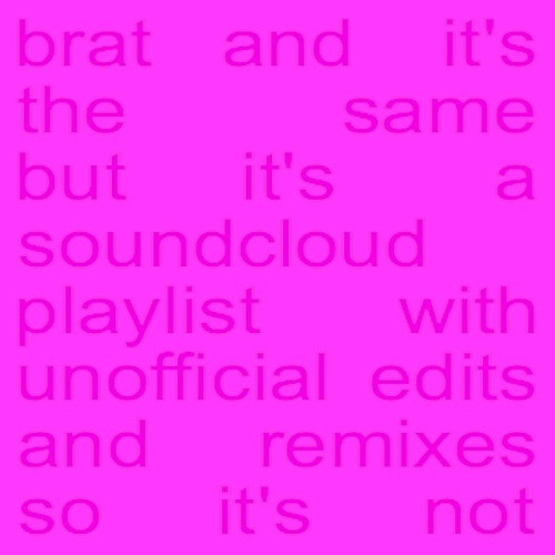 brat and it's the same but it's a soundcloud playlist with unofficial edits and remixes so it's not