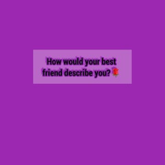 How would your best friend describe you?🌹