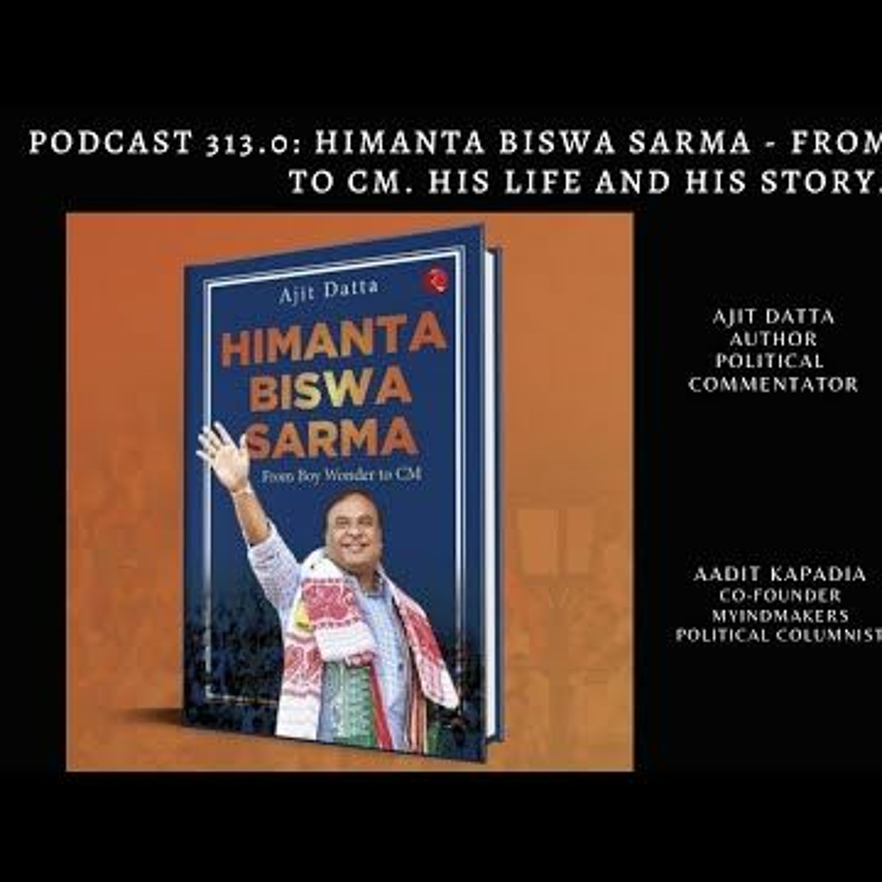 Podcast 313.0 Himanta Biswa Sarma - From Boy Wonder To CM. His Life And His Story.