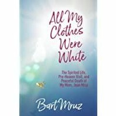 [Download PDF] All My Clothes Were White: The Spirited Life, Pre-Heaven Visit, and Peaceful Death of