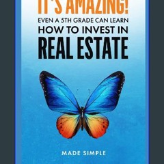 [PDF] 📕 IT'S AMAZING! EVEN A 5TH GRADER CAN LEARN HOW TO INVEST IN REAL ESTATE: MADE SIMPLE Read o