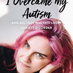 [Get] KINDLE 💞 I Overcame My Autism and All I Got Was This Lousy Anxiety Disorder: A