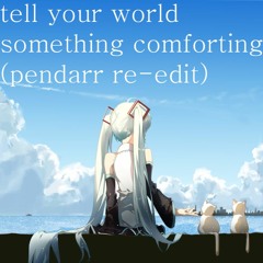 Tell Your World Something Comforting (Pendarr Re-Edit)