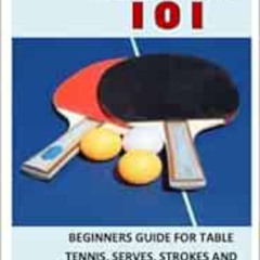 GET EPUB 💑 TABLE TENNIS 101: BEGINNERS GUIDE FOR TABLE TENNIS, SERVES, STROKES AND M