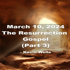 March 10, 2024 The Resurrection Gospel (Part3) - Kevin Wells