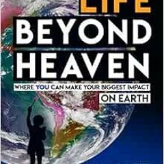 View PDF EBOOK EPUB KINDLE Life Beyond Heaven: where you can make your biggest impact on Earth by Dr