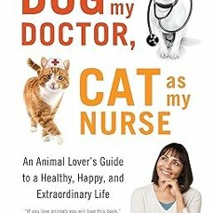 [DOWNLOAD $PDF$] Dog as My Doctor, Cat as My Nurse: An Animal Lover’s Guide to a Healthy, Happy