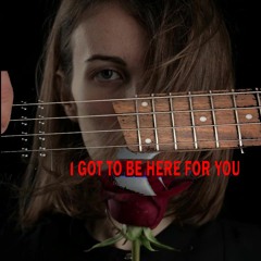 GOT TO BE HERE FOR YOU