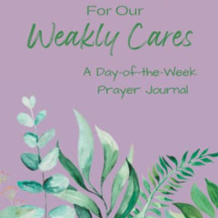 READ KINDLE 📭 Weekly Prayers for our Weakly Cares: A Day-of-the-Week Prayer Journal