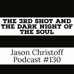 Podcast #130 - Jason Christoff - The Third Shot And The Hard Night Of The Soul