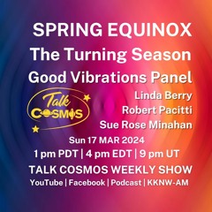 Talk Cosmos 03 - 17 - 24 Good Vibrations - 2024 SPRING EQUINOX - The Turning Season