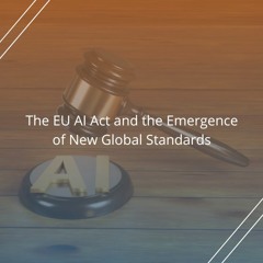 The EU AI Act and the Emergence of New Global Standards - Audio Blog