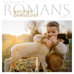 Voice Note for 20241116 - Romans - Part 17 - Not for Ourselves