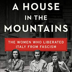 ACCESS EBOOK 💜 A House in the Mountains: The Women Who Liberated Italy from Fascism
