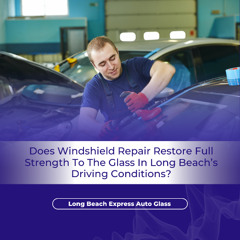 Does Windshield Repair Restore Full Strength To The Glass In Long Beach’s Driving Conditions?