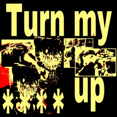 TURN MY **** UP