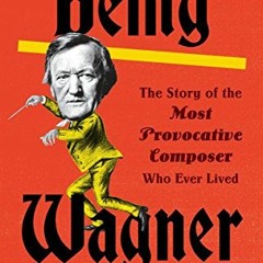 download EBOOK 📜 Being Wagner: The Story of the Most Provocative Composer Who Ever L