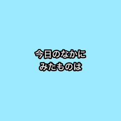 今日のなかにみたものは