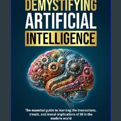 Read eBook [PDF] 💖 Demystifying Artificial Intelligence: The Essential Guide to Learning the Innov