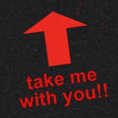 TAKE ME WITH YOU!!