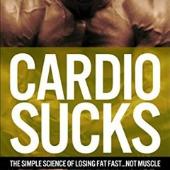 FREE EPUB 📘 Cardio Sucks: The Simple Science of Losing Fat Fast...Not Muscle (Muscle