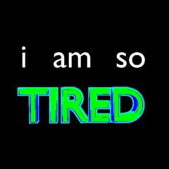 i am so tired