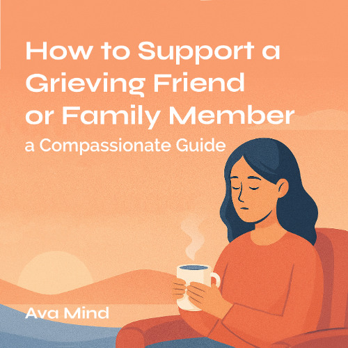 How to Support a Grieving Friend or Family Member: A Compassionate Guide
