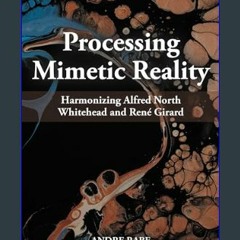 READ [PDF] 📕 Processing Mimetic Reality: Harmonizing Alfred North Whitehead and René Girard     Ki