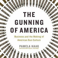 Get PDF The Gunning of America: Business and the Making of American Gun Culture by  Pamela Haag,Bern