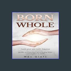 PDF ⚡ Born Whole: Heal Your Pre-Birth Trauma. Guide and Protect Your Baby from Conception to Birth