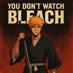 You Don't Watch Bleach?