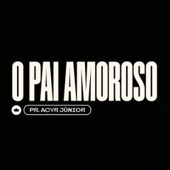 O Pai Amoroso | Pr. Acyr Júnior