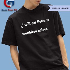 I will not listen to worthless noises shirt