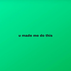 u made me do this