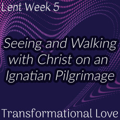 Seeing and Walking with Christ on an Ignatian Pilgrimage (Lent Week 5)
