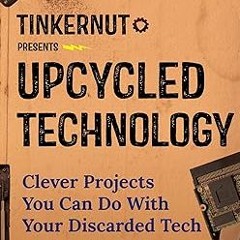 [*Doc] Upcycled Technology: Clever Projects You Can Do With Your Discarded Tech (Tech gift) Wri